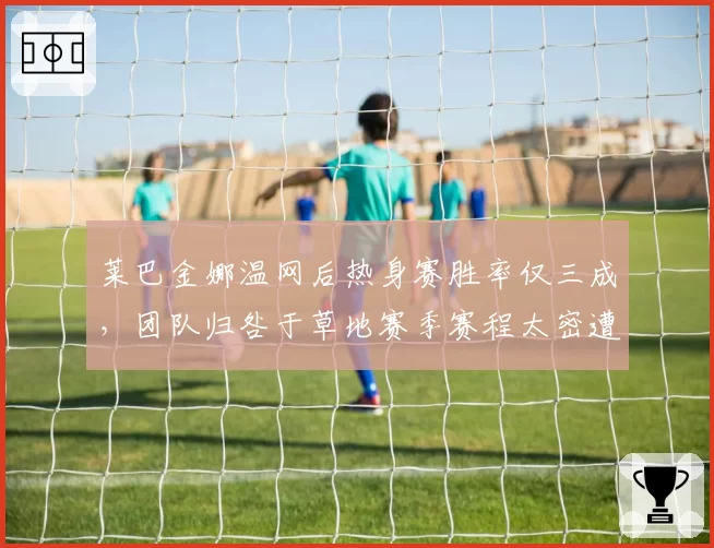 莱巴金娜温网后热身赛胜率仅三成，团队归咎于草地赛季赛程太密遭媒体反驳