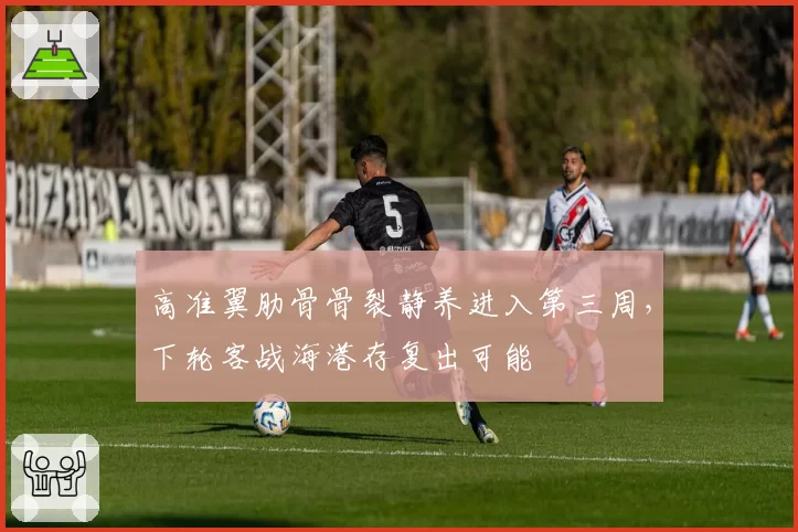 高准翼肋骨骨裂静养进入第三周,下轮客战海港存复出可能