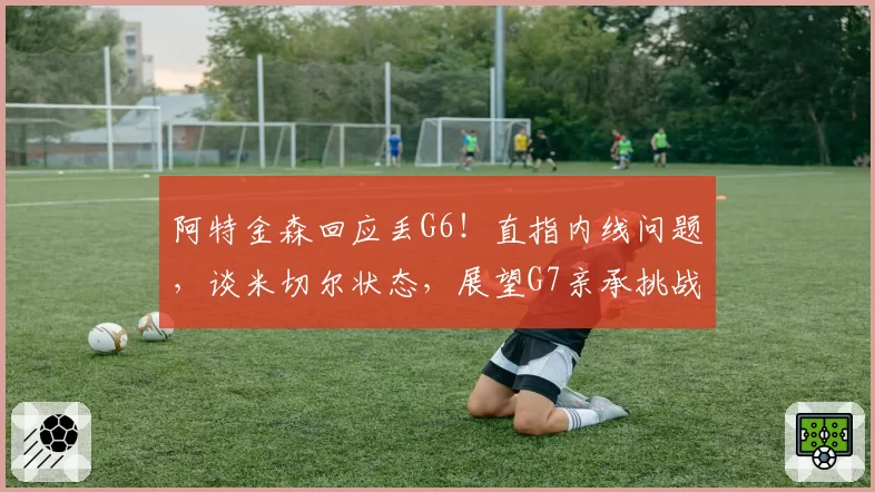 阿特金森回应丢G6!直指内线问题,谈米切尔状态,展望G7亲承挑战