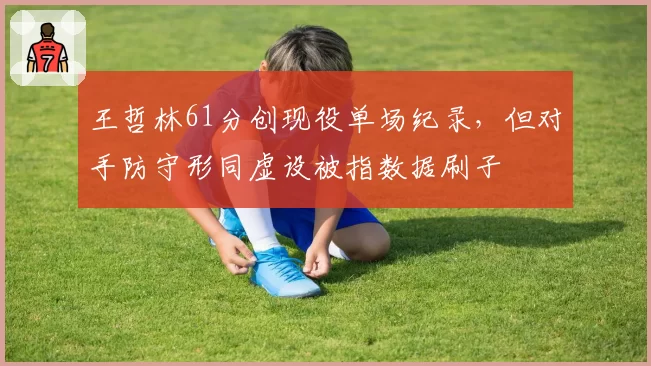 王哲林61分创现役单场纪录，但对手防守形同虚设被指数据刷子