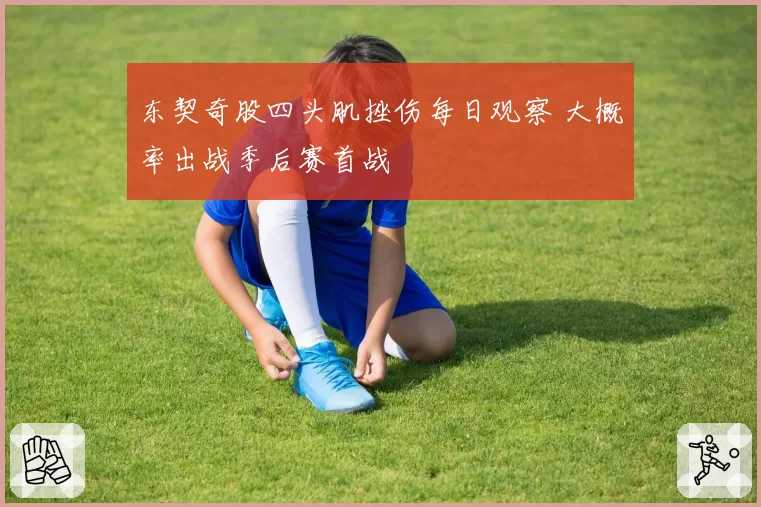 东契奇股四头肌挫伤每日观察 大概率出战季后赛首战