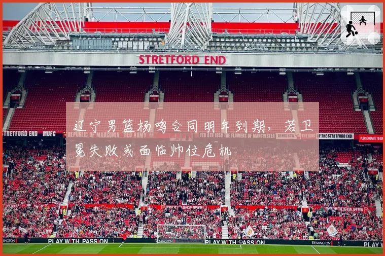 辽宁男篮杨鸣合同明年到期,若卫冕失败或面临帅位危机