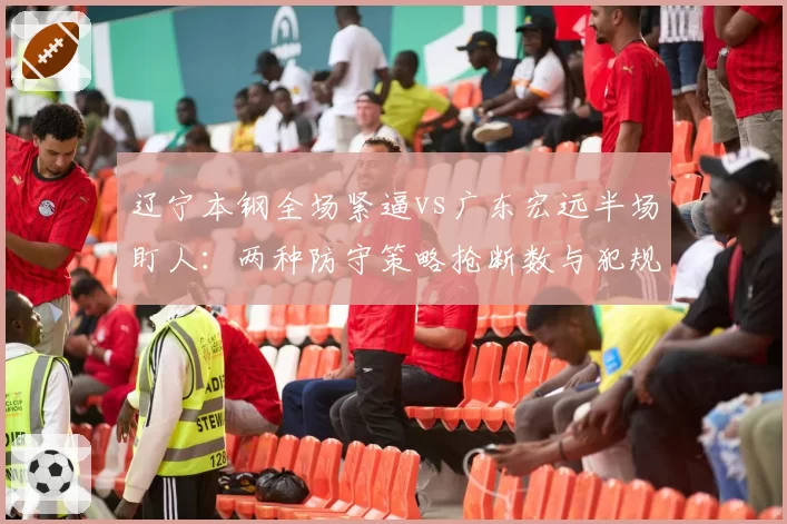 辽宁本钢全场紧逼vs广东宏远半场盯人:两种防守策略抢断数与犯规数对比