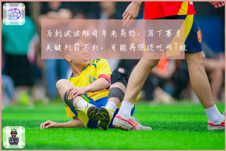 马刺波波维奇年老易怒,若下赛季关键判罚不利,可能再现连吃两T被驱逐场景