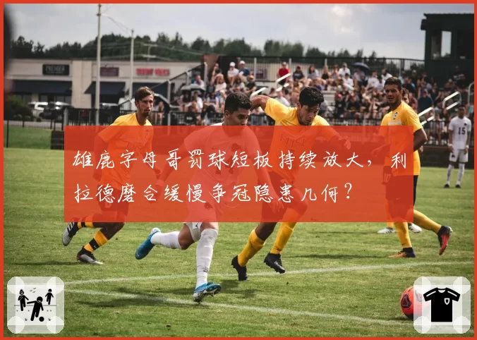 雄鹿字母哥罚球短板持续放大,利拉德磨合缓慢争冠隐患几何?
