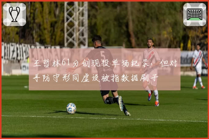 王哲林61分创现役单场纪录,但对手防守形同虚设被指数据刷子