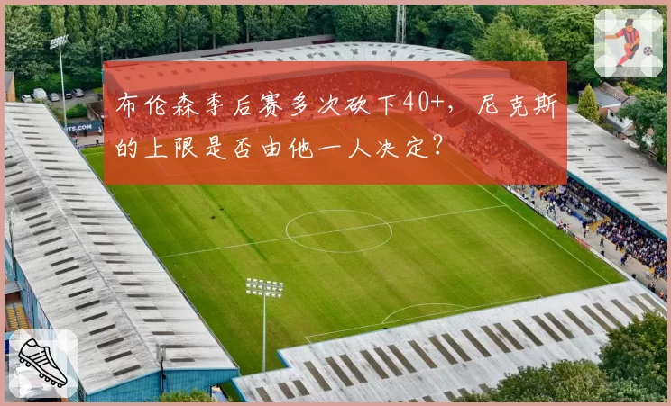 布伦森季后赛多次砍下40+,尼克斯的上限是否由他一人决定?