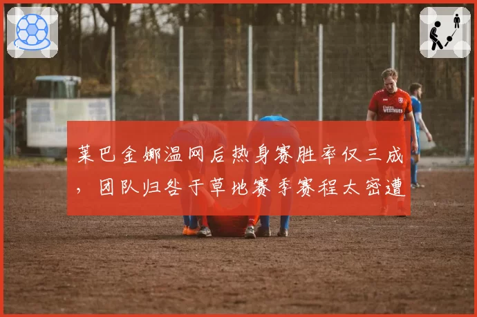 莱巴金娜温网后热身赛胜率仅三成，团队归咎于草地赛季赛程太密遭媒体反驳