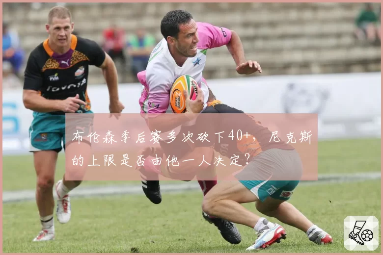 布伦森季后赛多次砍下40+,尼克斯的上限是否由他一人决定?