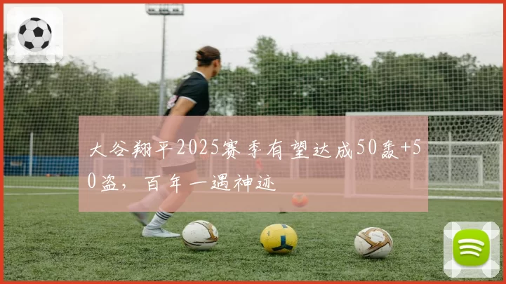 大谷翔平2025赛季有望达成50轰+50盗,百年一遇神迹