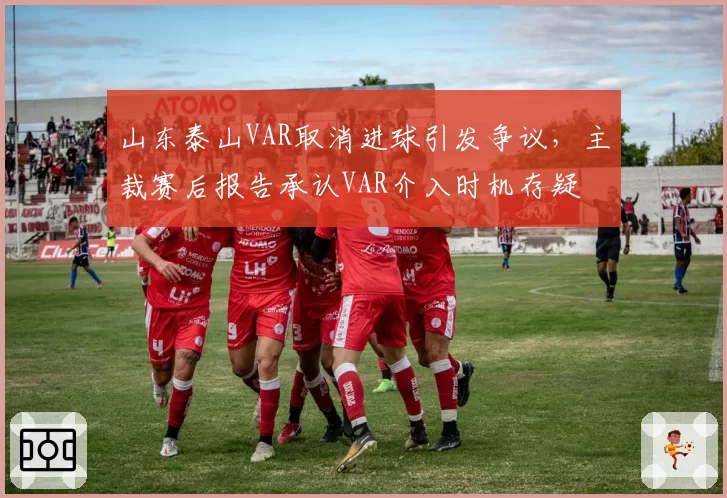 山东泰山VAR取消进球引发争议，主裁赛后报告承认VAR介入时机存疑