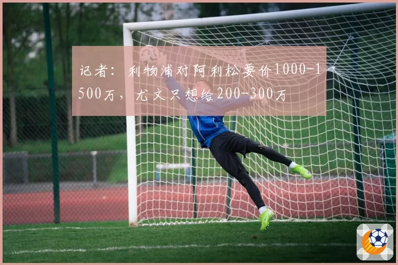 记者：利物浦对阿利松要价1000-1500万，尤文只想给200-300万