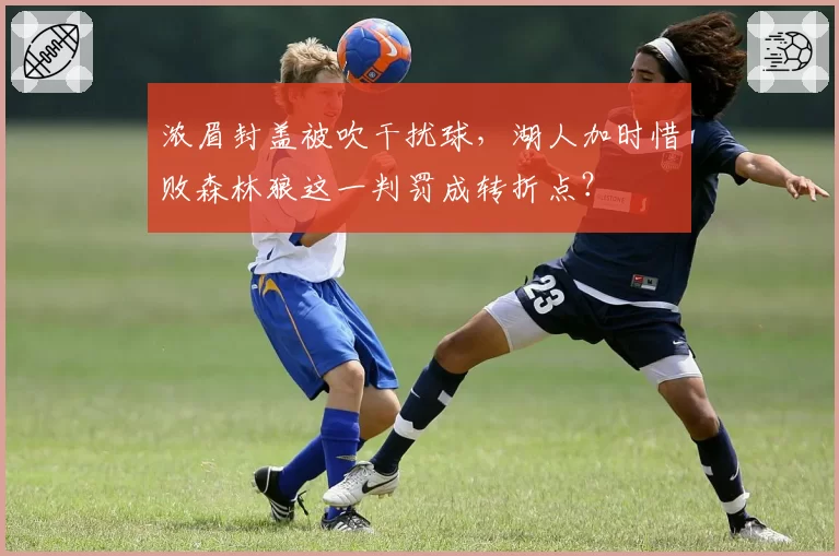 浓眉封盖被吹干扰球,湖人加时惜败森林狼这一判罚成转折点?