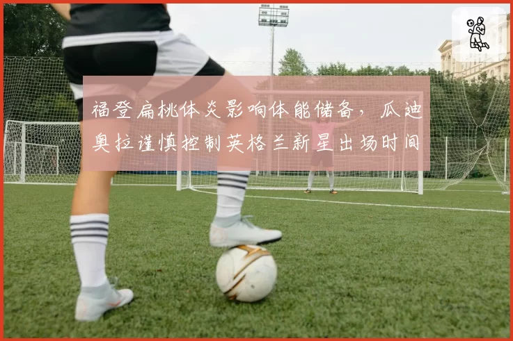福登扁桃体炎影响体能储备,瓜迪奥拉谨慎控制英格兰新星出场时间
