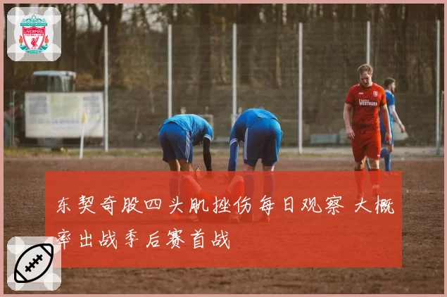 东契奇股四头肌挫伤每日观察 大概率出战季后赛首战