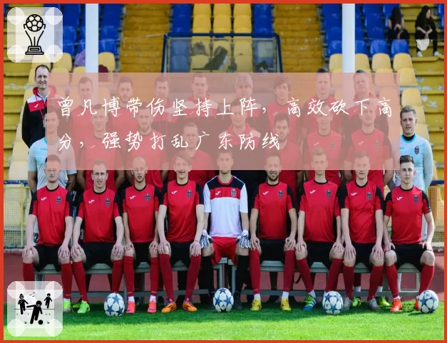 曾凡博带伤坚持上阵，高效砍下高分，强势打乱广东防线