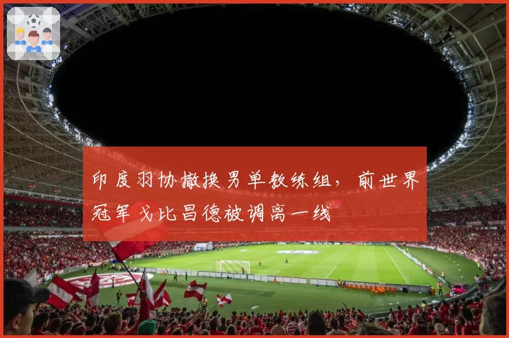 印度羽协撤换男单教练组,前世界冠军戈比昌德被调离一线