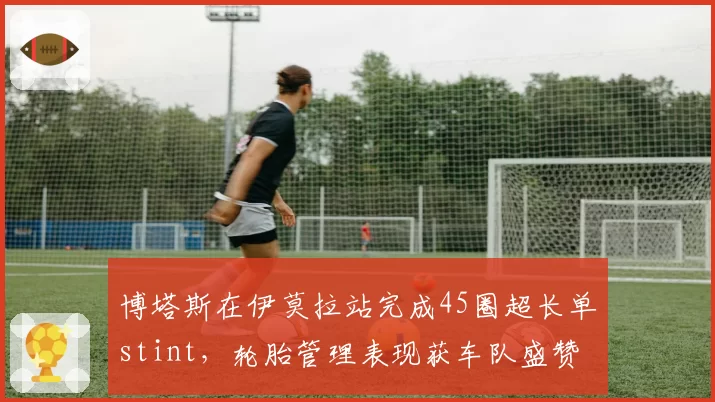 博塔斯在伊莫拉站完成45圈超长单stint,轮胎管理表现获车队盛赞