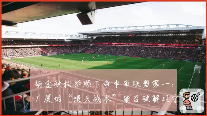 胡金秋挡拆顺下命中率联盟第一,广厦的“馒头战术”能否破解辽宁联防?