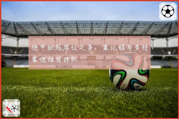 德甲欧冠席位之争,莱比锡与多特蒙德谁将掉队