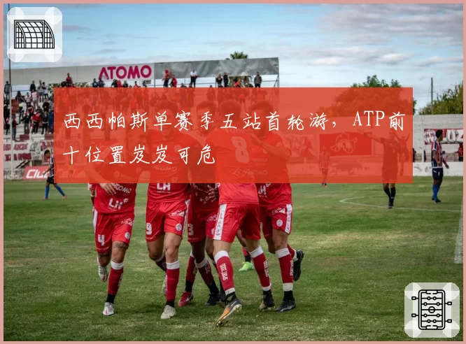西西帕斯单赛季五站首轮游,ATP前十位置岌岌可危