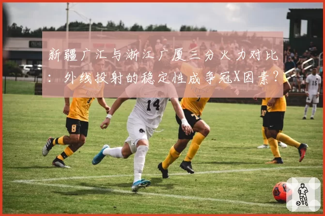 新疆广汇与浙江广厦三分火力对比：外线投射的稳定性成争冠X因素？