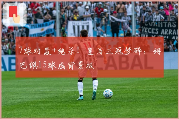 7球对轰+绝杀！皇马三冠梦碎，姆巴佩15球成背景板