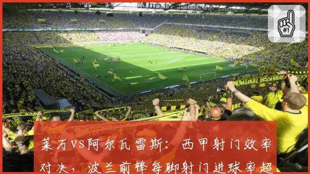 莱万vs阿尔瓦雷斯：西甲射门效率对决，波兰前锋每脚射门进球率超对手两倍