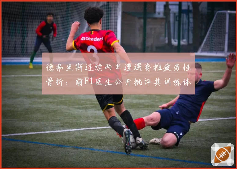德弗里斯连续两年遭遇脊椎疲劳性骨折,前F1医生公开批评其训练体系