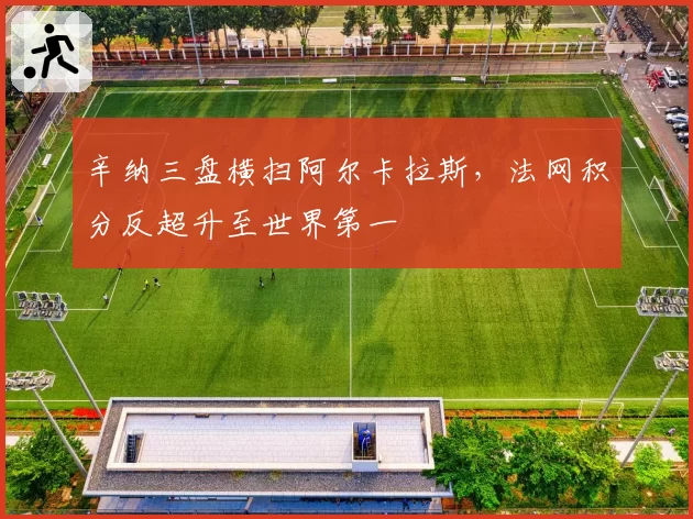 辛纳三盘横扫阿尔卡拉斯,法网积分反超升至世界第一