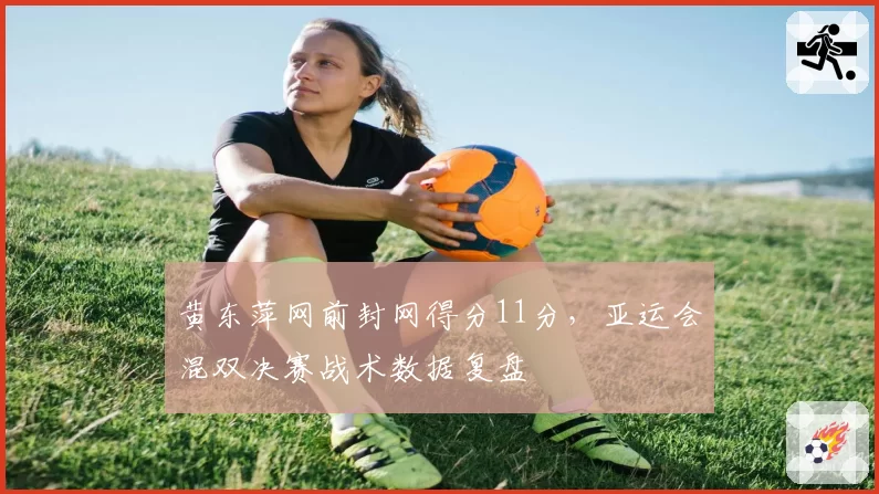 黄东萍网前封网得分11分,亚运会混双决赛战术数据复盘