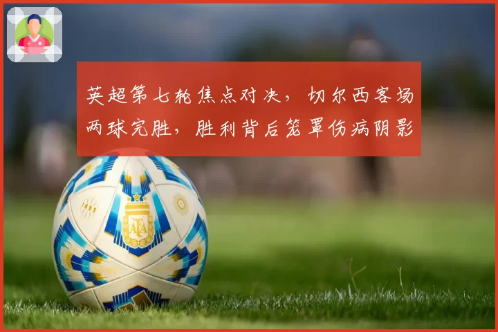 英超第七轮焦点对决,切尔西客场两球完胜,胜利背后笼罩伤病阴影