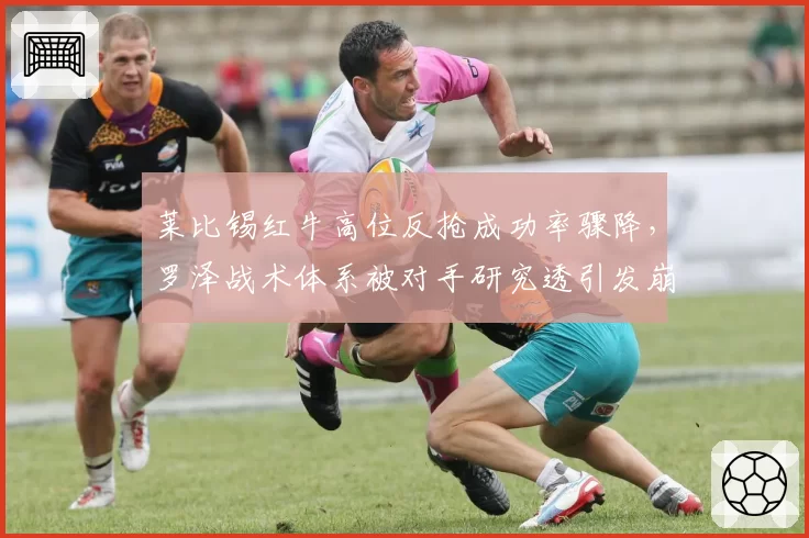 莱比锡红牛高位反抢成功率骤降,罗泽战术体系被对手研究透引发崩盘