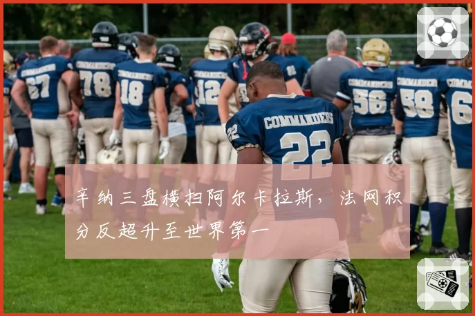 辛纳三盘横扫阿尔卡拉斯,法网积分反超升至世界第一