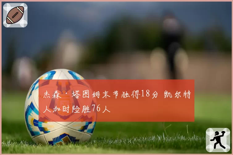 杰森·塔图姆末节独得18分 凯尔特人加时险胜76人
