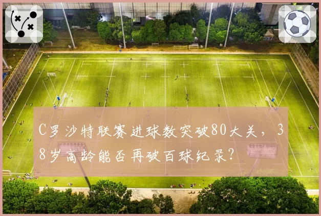 C罗沙特联赛进球数突破80大关，38岁高龄能否再破百球纪录？