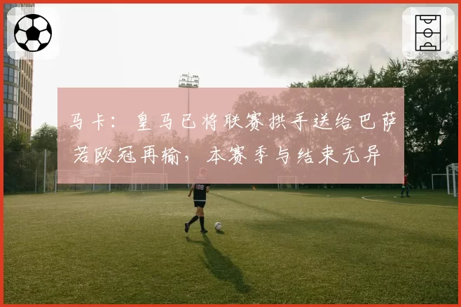 马卡:皇马已将联赛拱手送给巴萨 若欧冠再输,本赛季与结束无异