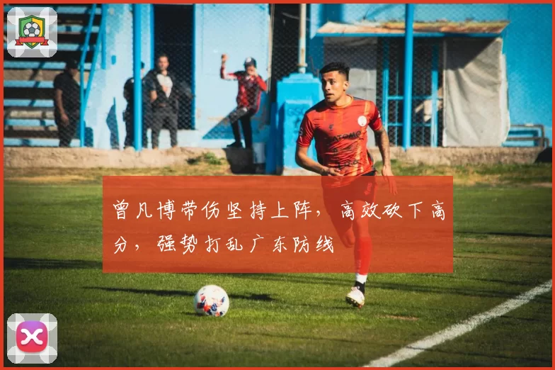 曾凡博带伤坚持上阵，高效砍下高分，强势打乱广东防线