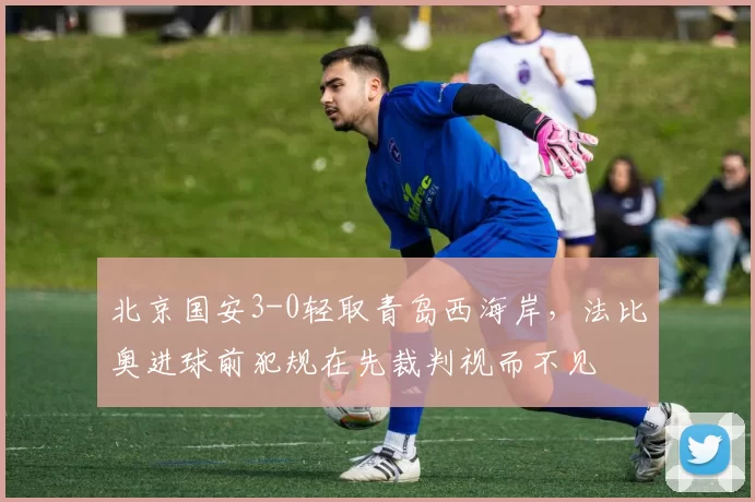 北京国安3-0轻取青岛西海岸,法比奥进球前犯规在先裁判视而不见