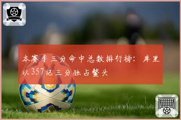 本赛季三分命中总数排行榜:库里以357记三分独占鳌头