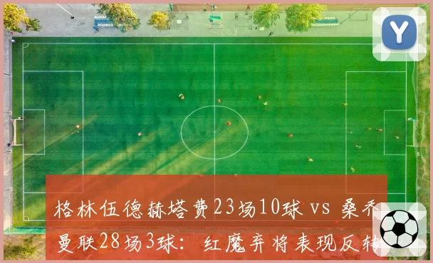 格林伍德赫塔费23场10球 vs 桑乔曼联28场3球:红魔弃将表现反转