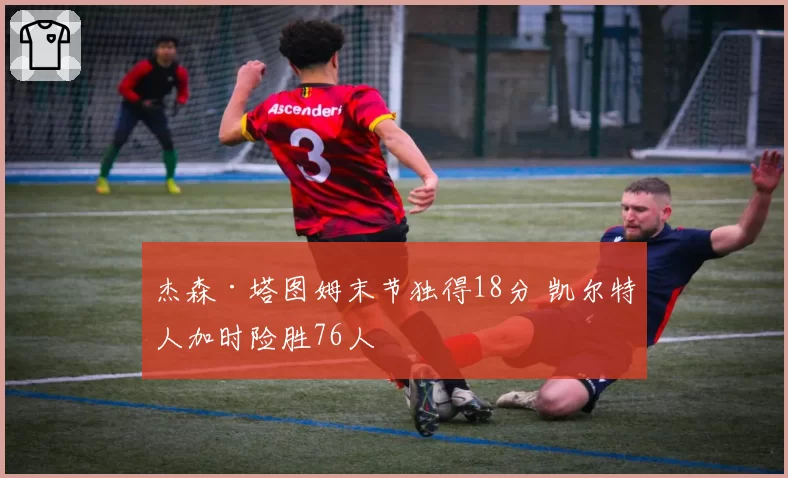 杰森·塔图姆末节独得18分 凯尔特人加时险胜76人