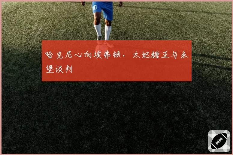 哈克尼心向埃弗顿,太妃糖正与米堡谈判