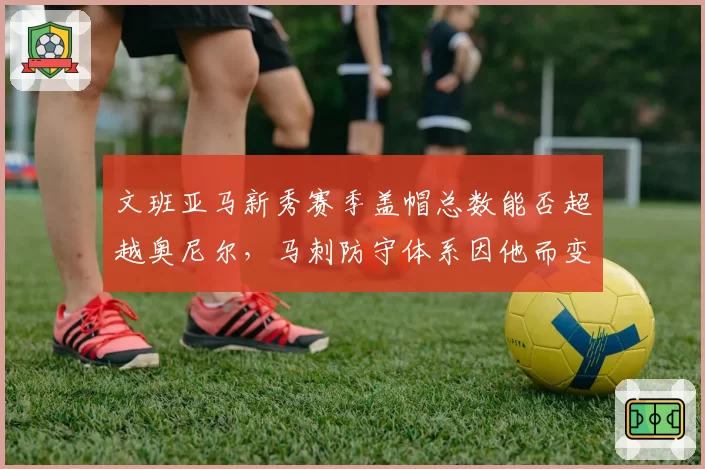 文班亚马新秀赛季盖帽总数能否超越奥尼尔,马刺防守体系因他而变?