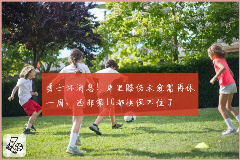 勇士坏消息！库里膝伤未愈需再休一周，西部第10都快保不住了