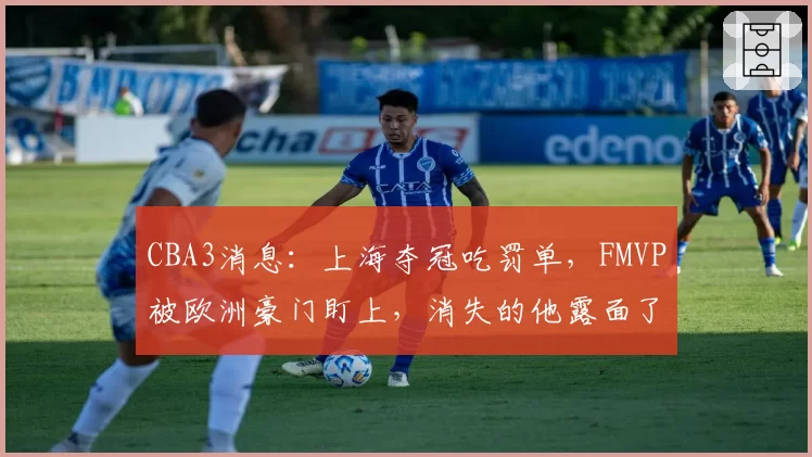 CBA3消息:上海夺冠吃罚单,FMVP被欧洲豪门盯上,消失的他露面了