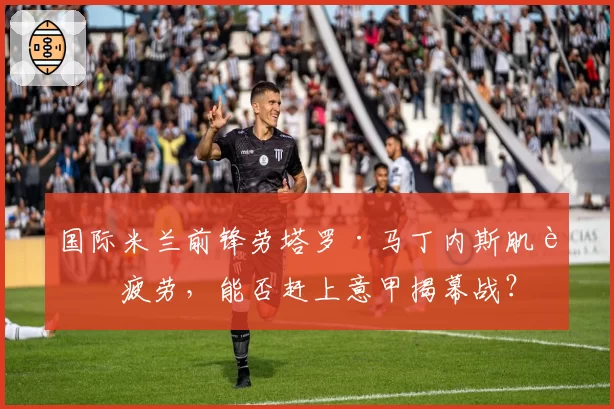 国际米兰前锋劳塔罗·马丁内斯肌肉疲劳，能否赶上意甲揭幕战？