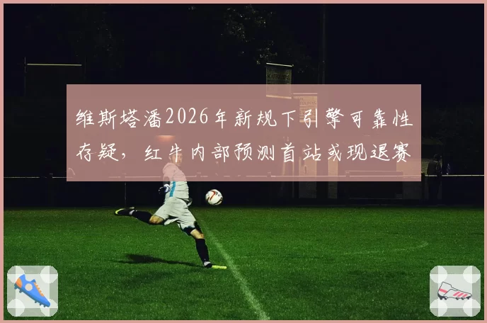 维斯塔潘2026年新规下引擎可靠性存疑,红牛内部预测首站或现退赛危机