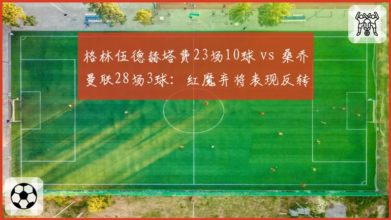 格林伍德赫塔费23场10球 vs 桑乔曼联28场3球:红魔弃将表现反转