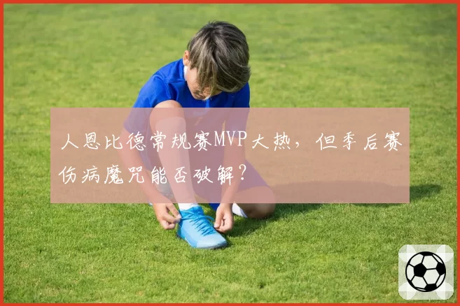 人恩比德常规赛MVP大热，但季后赛伤病魔咒能否破解？